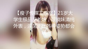 【瘦子传媒工作室】21岁大学生极品反差婊，眼镜妹清纯外表，淫荡无比各种姿势都会玩