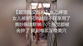 【超顶鬼父乱伦】女儿婷宝 女儿被好兄弟趁我不在享用了 美妙酮体鲜嫩小穴 感觉都被肏肿了 爽到爆浆淫靡美穴