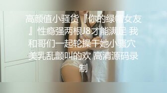 高颜值小骚货『你的绿帽女友』性瘾强两根J8才能满足 我和哥们一起轮操干她小骚穴 美乳乱颤叫的欢 高清源码录制