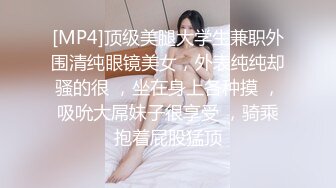 [MP4]顶级美腿大学生兼职外围清纯眼镜美女，外表纯纯却骚的很 ，坐在身上各种摸 ，吸吮大屌妹子很享受 ，骑乘抱着屁股猛顶