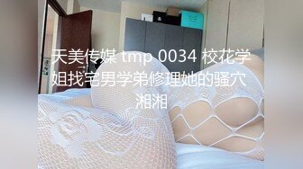 天美传媒 tmp 0034 校花学姐找宅男学弟修理她的骚穴 湘湘