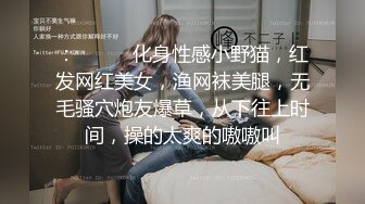 ：❤️❤️化身性感小野猫，红发网红美女，渔网袜美腿，无毛骚穴炮友爆草，从下往上时间，操的太爽的嗷嗷叫