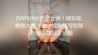 [MP4]9分颜值女神！精彩收费房大秀！第一视角特写吃屌，抬起美腿站立抽插