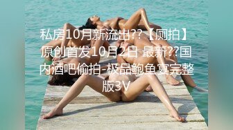 私房10月新流出??【厕拍】原创首发10月2日 最新??国内酒吧偷拍-极品鲍鱼宴完整版3V