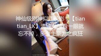 神仙级别神似江疏影，【tiantian_LK】清纯女神看一眼就忘不掉，多少土豪为之疯狂