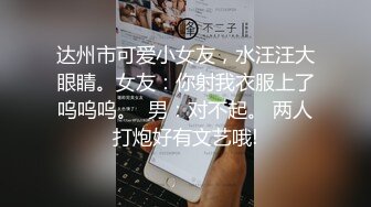 达州市可爱小女友，水汪汪大眼睛。女友：你射我衣服上了呜呜呜。  男：对不起。 两人打炮好有文艺哦!