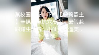 某校园校花，下海【萝莉盟主】全裸自摸扒穴高潮，暑假兼职赚生活费，小仙女逼逼美，推荐