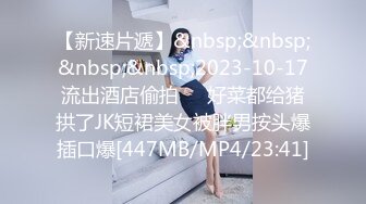 【新速片遞】&nbsp;&nbsp;&nbsp;&nbsp;2023-10-17流出酒店偷拍❤️好菜都给猪拱了JK短裙美女被胖男按头爆插口爆[447MB/MP4/23:41]