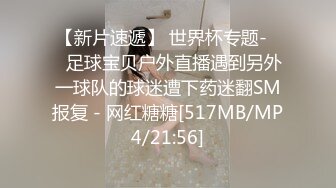 【新片速遞】 世界杯专题-❤️足球宝贝户外直播遇到另外一球队的球迷遭下药迷翻SM报复 - 网红糖糖[517MB/MP4/21:56]