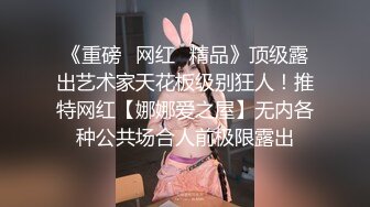 《重磅✿网红✿精品》顶级露出艺术家天花板级别狂人！推特网红【娜娜爱之屋】无内各种公共场合人前极限露出