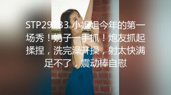 STP29733 小姐姐今年的第一场秀！奶子一手抓！炮友抓起揉捏，洗完澡开操，射太快满足不了，震动棒自慰