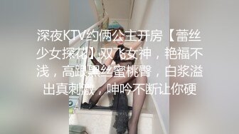 深夜KTV约俩公主开房【蕾丝少女探花】双飞女神，艳福不浅，高跟黑丝蜜桃臀，白浆溢出真刺激，呻吟不断让你硬