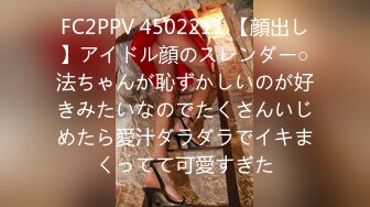 FC2PPV 4502211 【顔出し】アイドル顔のスレンダー○法ちゃんが恥ずかしいのが好きみたいなのでたくさんいじめたら愛汁ダラダラでイキまくってて可愛すぎた