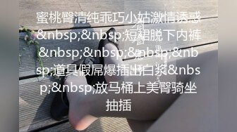 蜜桃臀清纯乖巧小姑激情诱惑&nbsp;&nbsp;短裙脱下内裤&nbsp;&nbsp;&nbsp;&nbsp;道具假屌爆插出白浆&nbsp;&nbsp;放马桶上美臀骑坐抽插