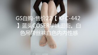 GS自购-售价22【 KFC-442 】蓝头COSER学妹逛街。白色吊带丝袜白色内内性感