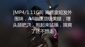 [MP4/1.11GB] 高质量短发外围妹，A4细腰顶级美腿，埋头舔肥穴，抱起来猛操，搞爽了还不想走