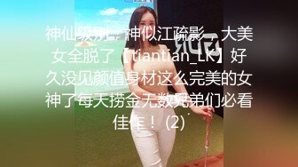 神仙级别，神似江疏影，大美女全脱了【tiantian_LK】好久没见颜值身材这么完美的女神了每天捞金无数兄弟们必看佳作！ (2)