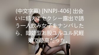 (中文字幕) [NNPJ-406] 出会いに飢えてセクシー露出で誘う一人飲み女子をナンパしたら、即効型お股ユルユル尻軽娘で最高だった。