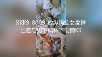 XKK9-8009_放纵情欲女高管出差与男下属私下偷情K9