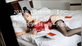 2024年，推特大神，【小二先生创可贴】，VIP群福利，极品白虎学生妹，每一天都要草一遍她