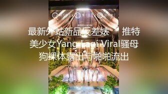 最新外站新品反差婊❤️推特美少女Yang Lagi Viral骚母狗裸体露出与啪啪流出