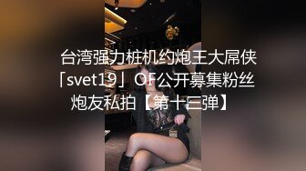 ✨台湾强力桩机约炮王大屌侠「svet19」OF公开募集粉丝炮友私拍【第十三弹】