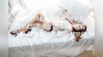 STP24788 麻豆传媒 MD-0216《反差淫女初登场》吃着他人肉棒 叫给男友听-楚梦舒