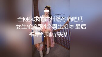 全网疯求的广州燃冬酒吧瓜 女生轮流跟4个男生接吻 最后被带到厕所爆操！