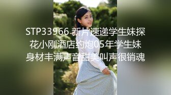 STP33966 新片速递学生妹探花小刚酒店约炮05年学生妹身材丰满声音甜美叫声很销魂