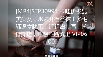 [MP4]STP30994 卡哇伊极品美少女！JK装开档丝袜！多毛骚逼塞跳蛋，近距离特写，拉扯揉搓，淫骚不断流出 VIP0600