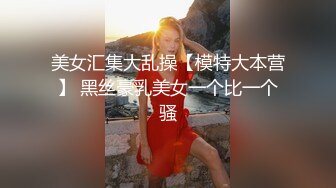 美女汇集大乱操【模特大本营】 黑丝豪乳美女一个比一个骚