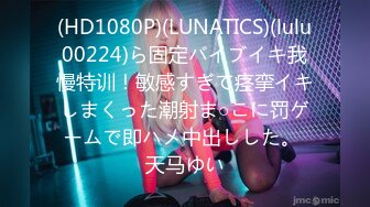 (HD1080P)(LUNATICS)(lulu00224)ら固定バイブイキ我慢特训！敏感すぎて痉挛イキしまくった潮射ま○こに罚ゲームで即ハメ中出しした。 天马ゆい