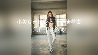 小美女已经受不了了 倚着桌角在干什么呢