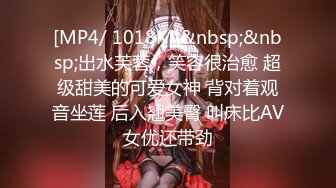 [MP4/ 1018M]&nbsp;&nbsp;出水芙蓉，笑容很治愈 超级甜美的可爱女神 背对着观音坐莲 后入翘美臀 叫床比AV女优还带劲