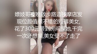 嫖妓哥夜晚散步路边按摩店发现位颜值很不错的短裤美女,花了300元带到房间操她,干完一次还想操,美女受不了走了