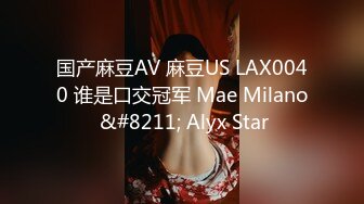 国产麻豆AV 麻豆US LAX0040 谁是口交冠军 Mae Milano &#8211; Alyx Star