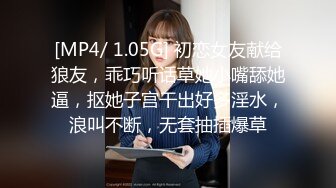 [MP4/ 1.05G] 初恋女友献给狼友，乖巧听话草她小嘴舔她逼，抠她子宫干出好多淫水，浪叫不断，无套抽插爆草