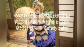 SWAG 什麽!竟然捕获野生巨乳主播见到本人秒硬 她的骚从没让我失望 Candybaby