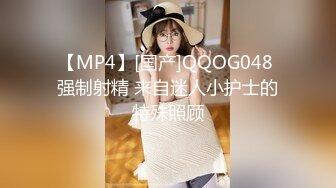 【MP4】[国产]QQOG048 强制射精 来自迷人小护士的特殊照顾