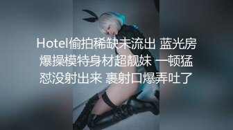 Hotel偷拍稀缺未流出 蓝光房爆操模特身材超靓妹 一顿猛怼没射出来 裹射口爆弄吐了