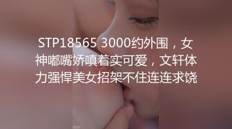 STP18565 3000约外围，女神嘟嘴娇嗔着实可爱，文轩体力强悍美女招架不住连连求饶