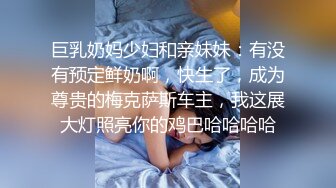 巨乳奶妈少妇和亲妹妹：有没有预定鲜奶啊，快生了，成为尊贵的梅克萨斯车主，我这展大灯照亮你的鸡巴哈哈哈哈