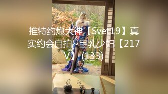 推特约炮大神【Svet19】真实约会自拍~巨乳少妇【217V】 (133)