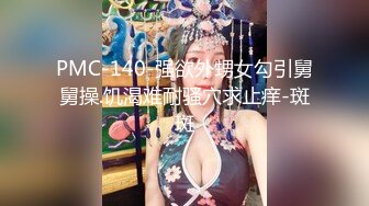 PMC-140-强欲外甥女勾引舅舅操.饥渴难耐骚穴求止痒-斑斑