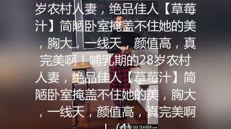 ★☆震撼福利☆★哺乳期的28岁农村人妻，绝品佳人【草莓汁】简陋卧室掩盖不住她的美，胸大，一线天，颜值高，真完美啊！哺乳期的28岁农村人妻，绝品佳人【草莓汁】简陋卧室掩盖不住她的美，胸大，一线天，颜值高，真完美啊！ (4)