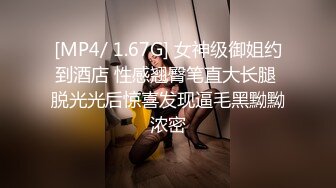 [MP4/ 1.67G] 女神级御姐约到酒店 性感翘臀笔直大长腿 脱光光后惊喜发现逼毛黑黝黝浓密