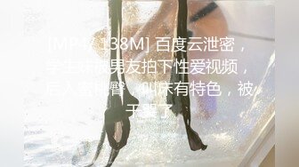 [MP4/ 138M] 百度云泄密，学生妹被男友拍下性爱视频，后入蜜桃臀，叫床有特色，被干哭了