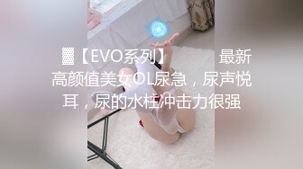 ㍿▓【EVO系列】❤️❤️最新高颜值美女OL尿急，尿声悦耳，尿的水柱冲击力很强