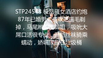 STP24548 极品骚女酒店约炮87年已婚男，喜欢把逼毛剃掉，马尾辫眼镜御姐，吸吮大屌口活很专业，开档丝袜骑乘蠕动，娇喘尿尿在垃圾桶