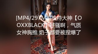 [MP4/297MB]推特大神【OOXXBLACK】好骚啊，气质女神胸推 奶子都要被捏爆了